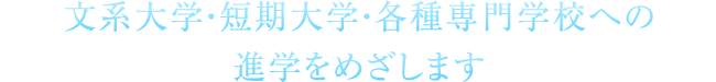 文系大学・短期大学・各種専門学校への進学をめざします