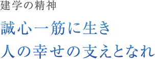 建学の精神「誠心一筋に生き 人の幸せの支えとなれ」